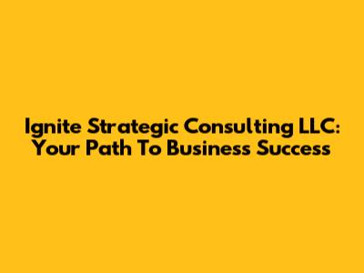 Ignite Strategic Consulting LLC: Your Path To Business Success