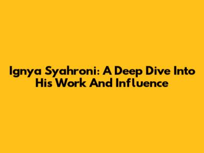 Ignya Syahroni: A Deep Dive Into His Work And Influence