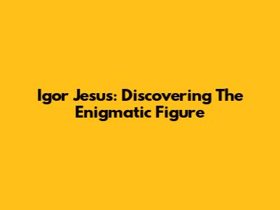 Igor Jesus: Discovering The Enigmatic Figure