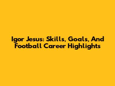 Igor Jesus: Skills, Goals, And Football Career Highlights