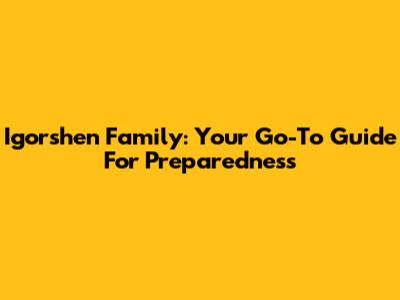 Igorshen Family: Your Go-To Guide For Preparedness