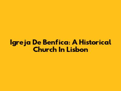 Igreja De Benfica: A Historical Church In Lisbon