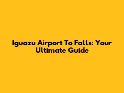 Iguazu Airport To Falls: Your Ultimate Guide