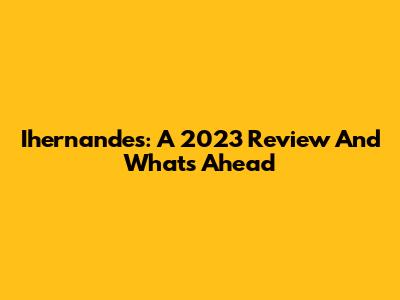 Ihernandes: A 2023 Review And What's Ahead