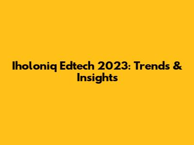 Iholoniq Edtech 2023: Trends & Insights