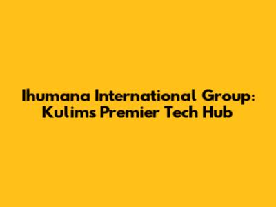Ihumana International Group: Kulim's Premier Tech Hub