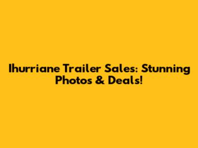 Ihurriane Trailer Sales: Stunning Photos & Deals!