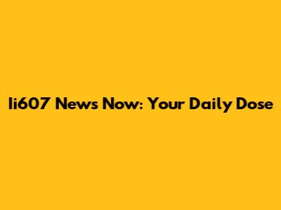 Ii607 News Now: Your Daily Dose