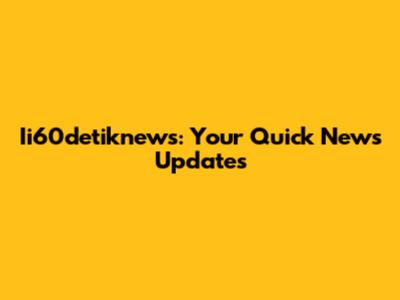 Ii60detiknews: Your Quick News Updates