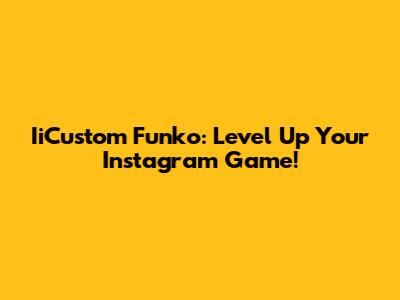 IiCustom Funko: Level Up Your Instagram Game!