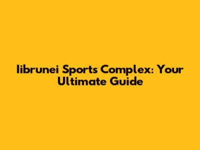 Iibrunei Sports Complex: Your Ultimate Guide