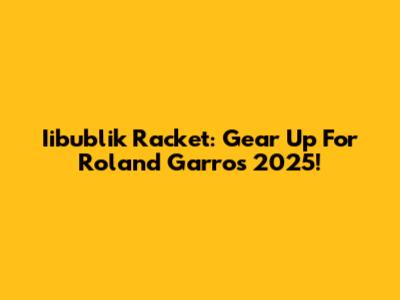 Iibublik Racket: Gear Up For Roland Garros 2025!