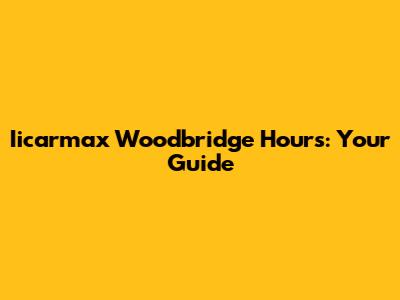 Iicarmax Woodbridge Hours: Your Guide