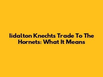 Iidalton Knecht's Trade To The Hornets: What It Means