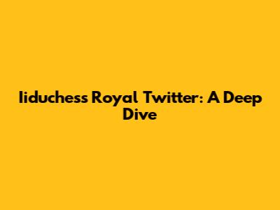 Iiduchess Royal Twitter: A Deep Dive