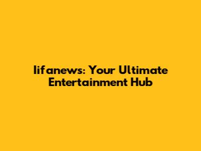 Iifanews: Your Ultimate Entertainment Hub