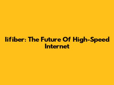Iifiber: The Future Of High-Speed Internet