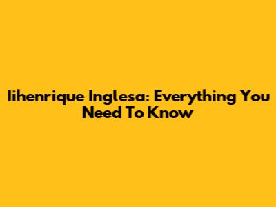 Iihenrique Inglesa: Everything You Need To Know