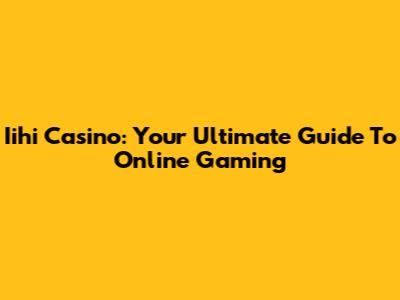 Iihi Casino: Your Ultimate Guide To Online Gaming