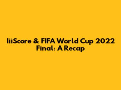 IiiScore & FIFA World Cup 2022 Final: A Recap