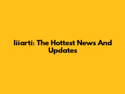Iiiarti: The Hottest News And Updates