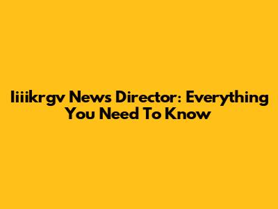 Iiiikrgv News Director: Everything You Need To Know