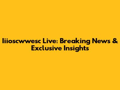 Iiioscwwesc Live: Breaking News & Exclusive Insights