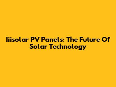 Iiisolar PV Panels: The Future Of Solar Technology