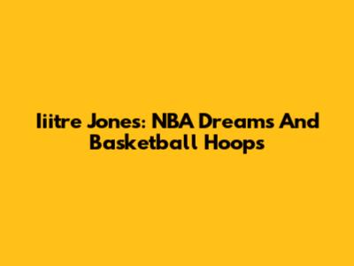 Iiitre Jones: NBA Dreams And Basketball Hoops