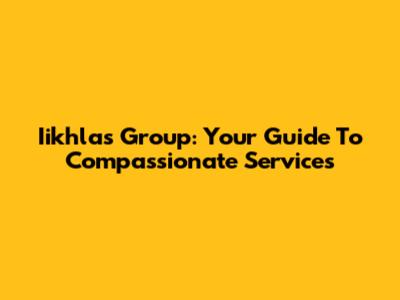 Iikhlas Group: Your Guide To Compassionate Services