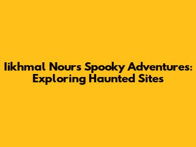 Iikhmal Nour's Spooky Adventures: Exploring Haunted Sites