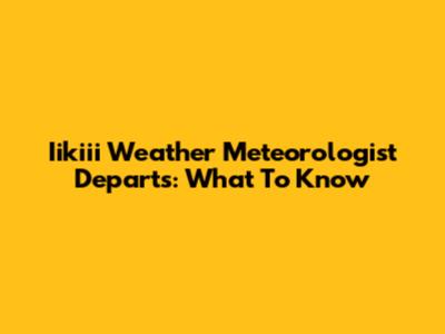 Iikiii Weather Meteorologist Departs: What To Know