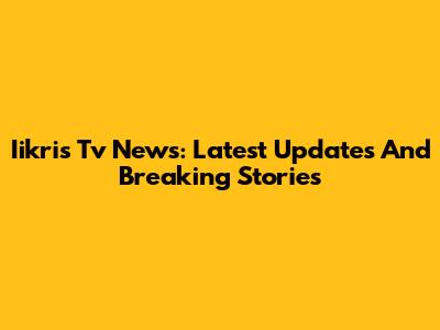 Iikris Tv News: Latest Updates And Breaking Stories