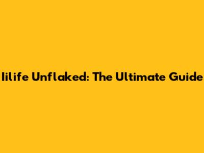 Iilife Unflaked: The Ultimate Guide
