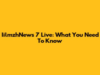 IilmzhNews 7 Live: What You Need To Know