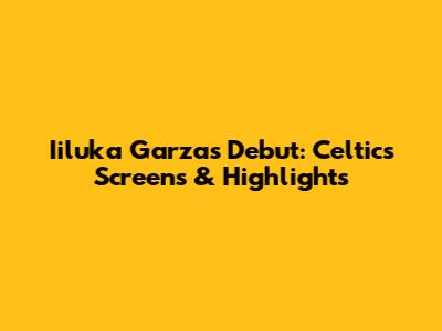 Iiluka Garza's Debut: Celtics Screens & Highlights