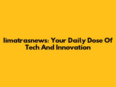 Iimatrasnews: Your Daily Dose Of Tech And Innovation
