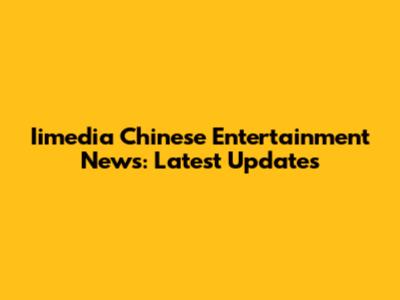 Iimedia Chinese Entertainment News: Latest Updates