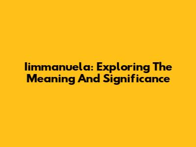 Iimmanuela: Exploring The Meaning And Significance