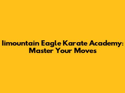 Iimountain Eagle Karate Academy: Master Your Moves