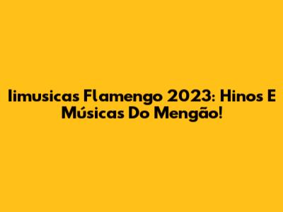 Iimusicas Flamengo 2023: Hinos E Músicas Do Mengão!