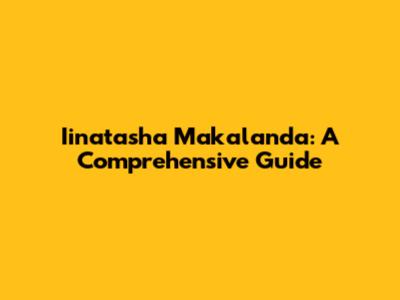 Iinatasha Makalanda: A Comprehensive Guide