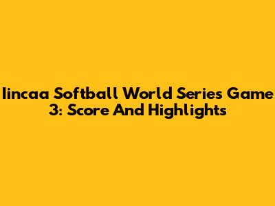 Iincaa Softball World Series Game 3: Score And Highlights