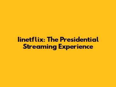 Iinetflix: The Presidential Streaming Experience