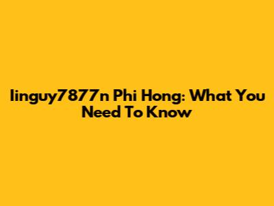 Iinguy7877n Phi Hong: What You Need To Know