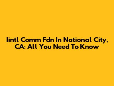 Iintl Comm Fdn In National City, CA: All You Need To Know