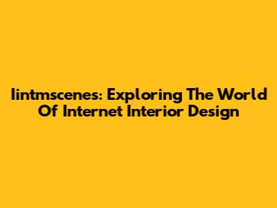 Iintmscenes: Exploring The World Of Internet Interior Design