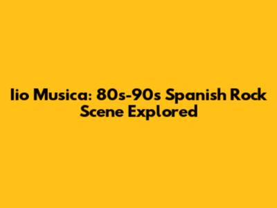 Iio Musica: 80s-90s Spanish Rock Scene Explored