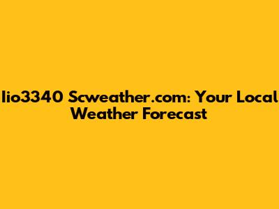 Iio3340 Scweather.com: Your Local Weather Forecast