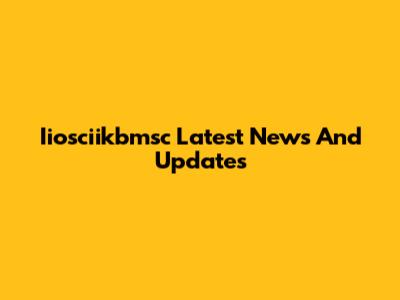 Iiosciikbmsc Latest News And Updates